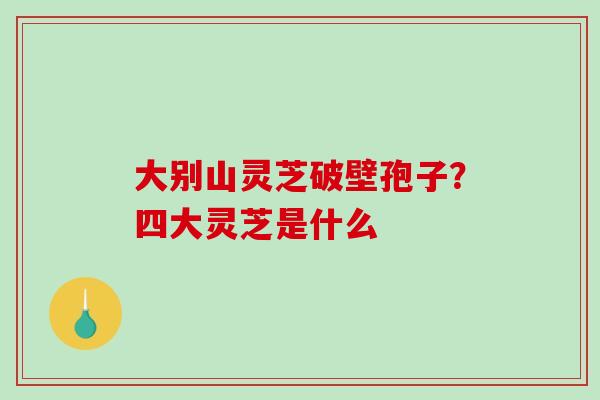 大别山灵芝破壁孢子？四大灵芝是什么