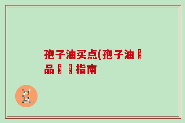 孢子油买点(孢子油產品選擇指南