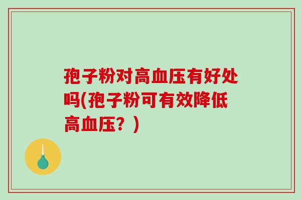 孢子粉对高血压有好处吗(孢子粉可有效降低高血压？)