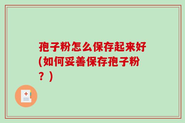 孢子粉怎么保存起来好(如何妥善保存孢子粉？)