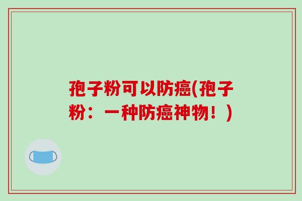 孢子粉可以防癌(孢子粉：一种防癌神物！)
