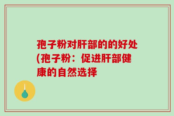 孢子粉对肝部的的好处(孢子粉：促进肝部健康的自然选择