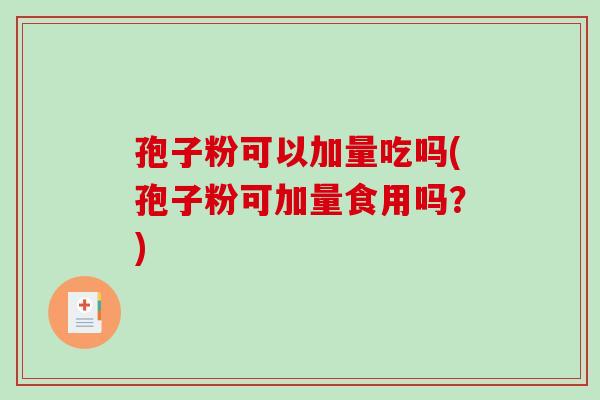 孢子粉可以加量吃吗(孢子粉可加量食用吗？)