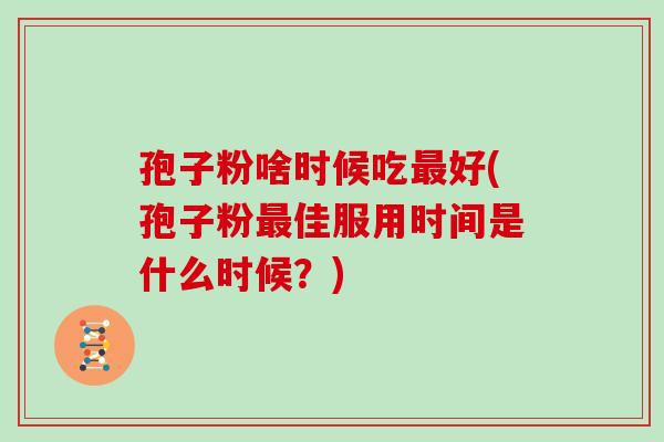孢子粉啥时候吃好(孢子粉佳服用时间是什么时候？)