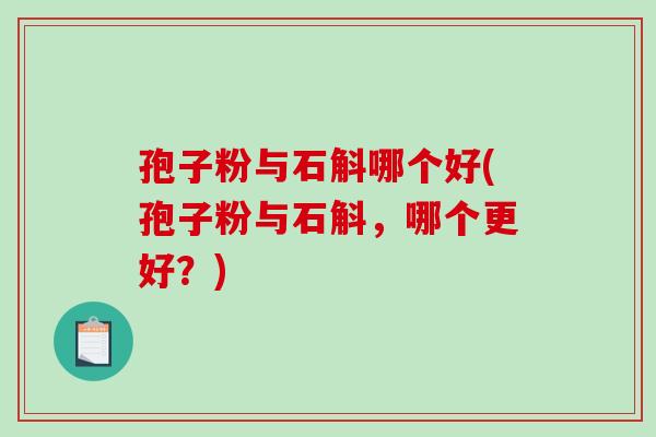 孢子粉与石斛哪个好(孢子粉与石斛，哪个更好？)