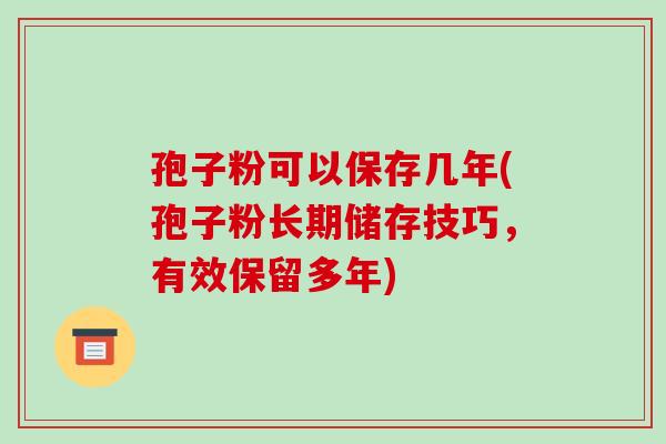 孢子粉可以保存几年(孢子粉长期储存技巧，有效保留多年)