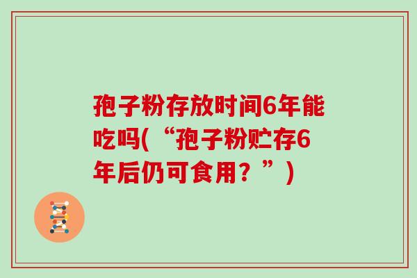 孢子粉存放时间6年能吃吗(“孢子粉贮存6年后仍可食用？”)