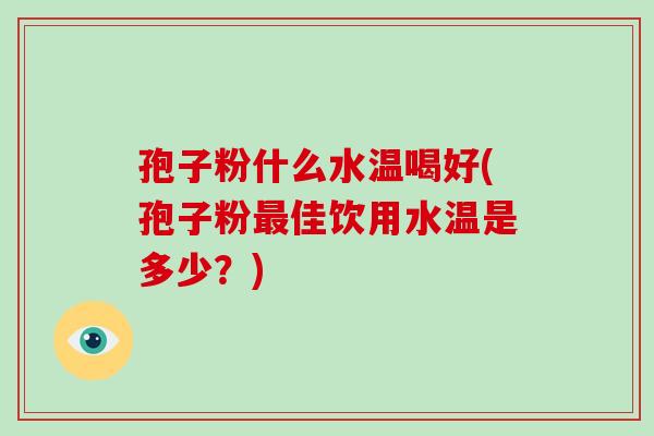 孢子粉什么水温喝好(孢子粉最佳饮用水温是多少？)