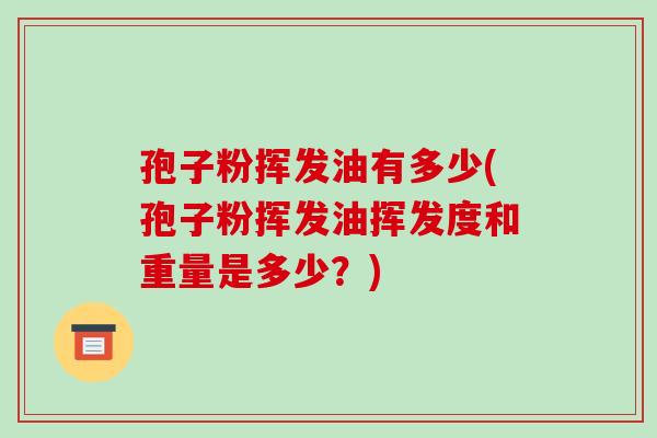 孢子粉挥发油有多少(孢子粉挥发油挥发度和重量是多少？)