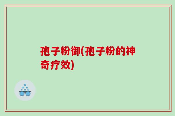 孢子粉御(孢子粉的神奇疗效)