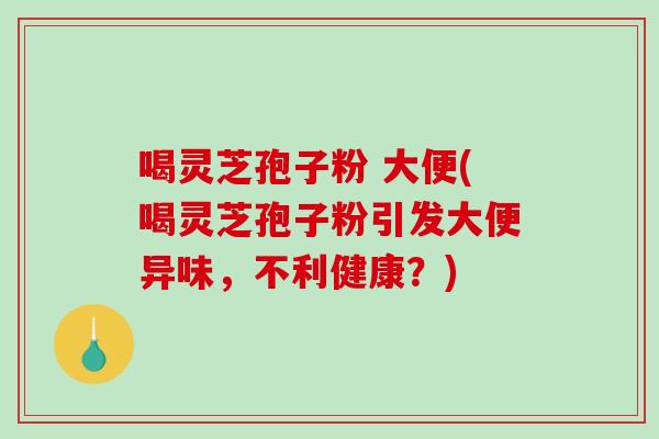 喝灵芝孢子粉 大便(喝灵芝孢子粉引发大便异味，不利健康？)