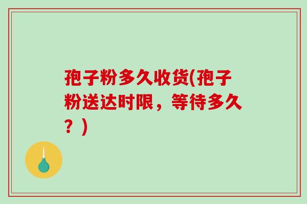 孢子粉多久收货(孢子粉送达时限，等待多久？)