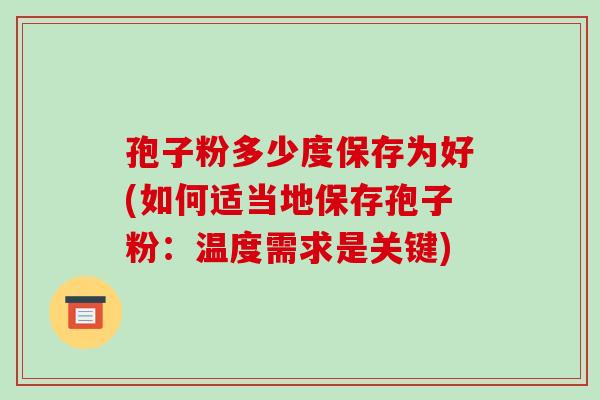 孢子粉多少度保存为好(如何适当地保存孢子粉：温度需求是关键)