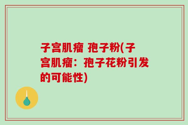 子宫肌瘤 孢子粉(子宫肌瘤：孢子花粉引发的可能性)