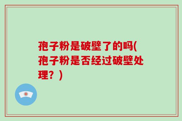 孢子粉是破壁了的吗(孢子粉是否经过破壁处理？)