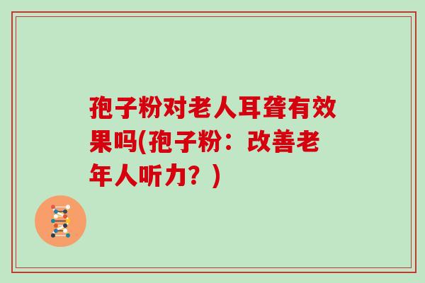 孢子粉对老人耳聋有效果吗(孢子粉：改善老年人听力？)