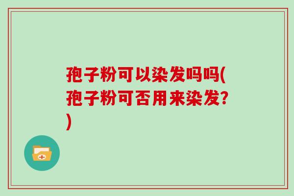 孢子粉可以染发吗吗(孢子粉可否用来染发？)