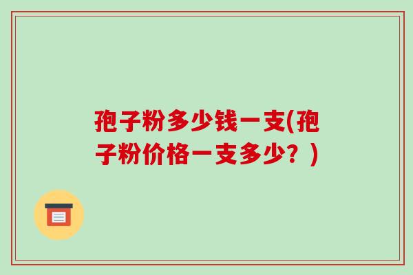 孢子粉多少钱一支(孢子粉价格一支多少？)