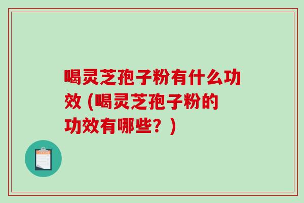 喝灵芝孢子粉有什么功效 (喝灵芝孢子粉的功效有哪些？)