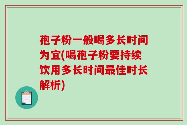 孢子粉一般喝多长时间为宜(喝孢子粉要持续饮用多长时间最佳时长解析)