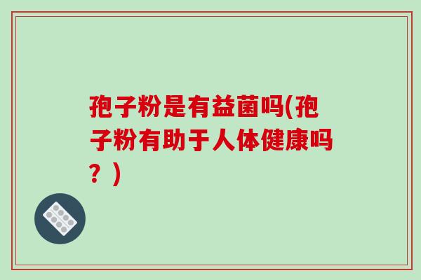 孢子粉是有益菌吗(孢子粉有助于人体健康吗？)