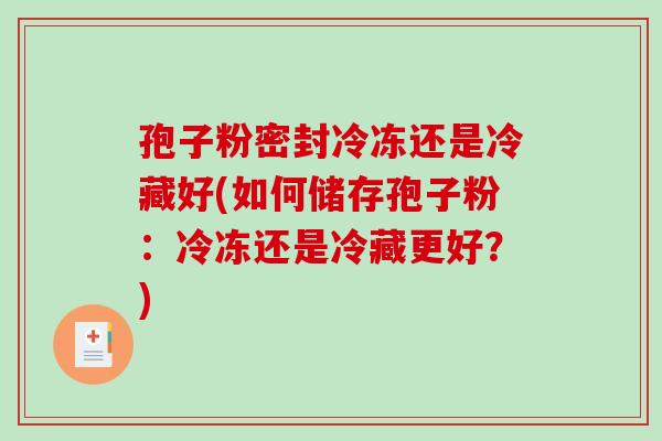 孢子粉密封冷冻还是冷藏好(如何储存孢子粉：冷冻还是冷藏更好？)