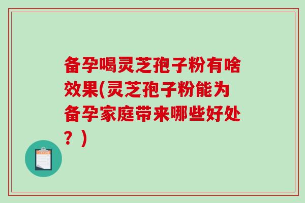 备孕喝灵芝孢子粉有啥效果(灵芝孢子粉能为备孕家庭带来哪些好处？)
