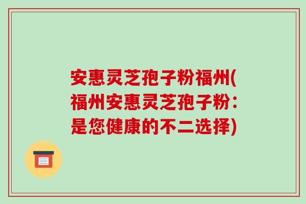 安惠灵芝孢子粉福州(福州安惠灵芝孢子粉：是您健康的不二选择)