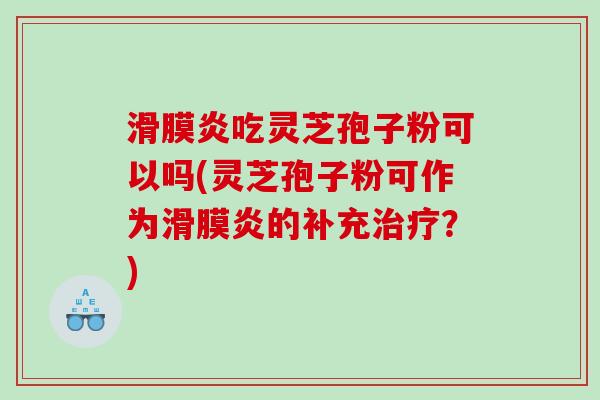 滑膜炎吃灵芝孢子粉可以吗(灵芝孢子粉可作为滑膜炎的补充？)