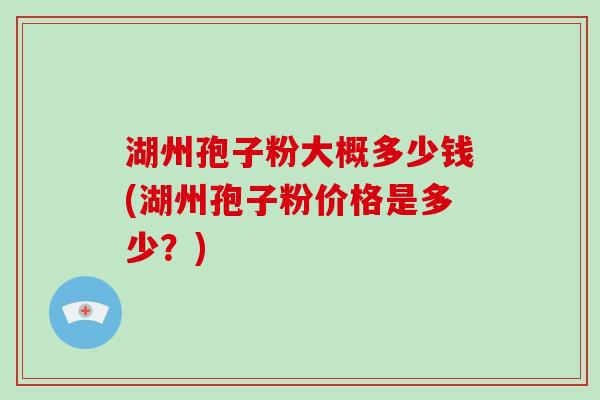 湖州孢子粉大概多少钱(湖州孢子粉价格是多少?) 湖州孢子粉大概多少钱(湖州孢子粉价格是多少?)