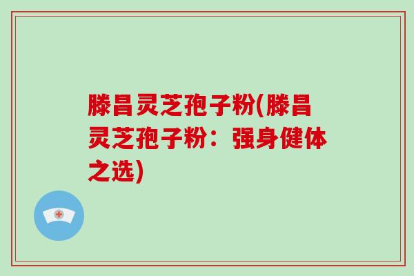 滕昌灵芝孢子粉(滕昌灵芝孢子粉：强身健体之选)