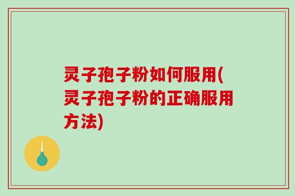 灵子孢子粉如何服用(灵子孢子粉的正确服用方法) 灵子孢子粉如何服用(灵子孢子粉的正确服用方法)
