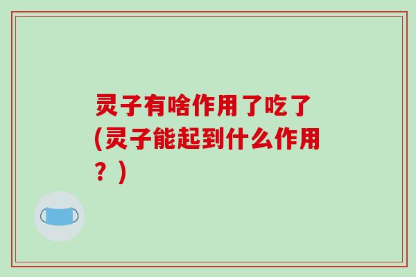 灵子有啥作用了吃了 (灵子能起到什么作用?) 灵子有啥作用了吃了 (灵子能起到什么作用?)