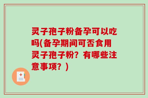 灵子孢子粉备孕可以吃吗(备孕期间可否食用灵子孢子粉？有哪些注意事项？)