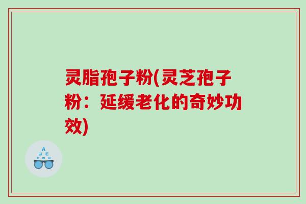 灵脂孢子粉(灵芝孢子粉:延缓老化的奇妙功效) 灵脂孢子粉(灵芝孢子粉:延缓老化的奇妙功效)