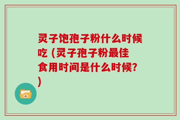 灵子饱孢子粉什么时候吃 (灵子孢子粉佳食用时间是什么时候?) 灵子饱孢子粉什么时候吃 (灵子孢子粉佳食用时间是什么时候?)