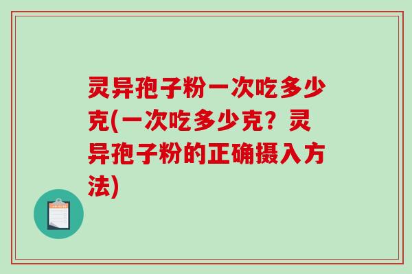 灵异孢子粉一次吃多少克(一次吃多少克?灵异孢子粉的正确摄入方法) 灵异孢子粉一次吃多少克(一次吃多少克?灵异孢子粉的正确摄入方法)