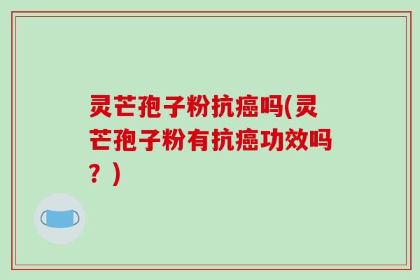 灵芒孢子粉抗吗(灵芒孢子粉有抗功效吗?) 灵芒孢子粉抗吗(灵芒孢子粉有抗功效吗?)