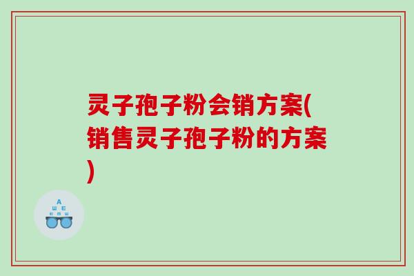 灵子孢子粉会销方案(销售灵子孢子粉的方案)