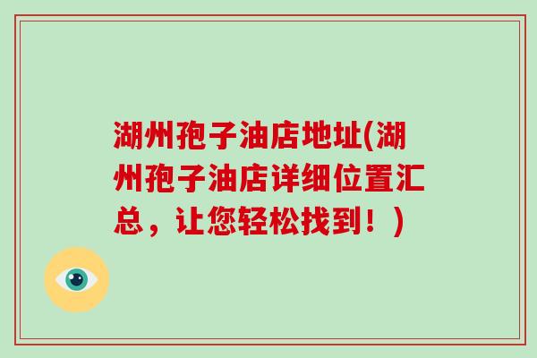 湖州孢子油店地址(湖州孢子油店详细位置汇总，让您轻松找到！)