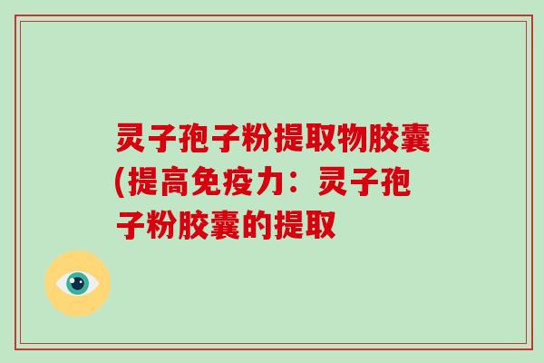 灵子孢子粉提取物胶囊(提高免疫力:灵子孢子粉胶囊的提取 灵子孢子粉提取物胶囊(提高免疫力:灵子孢子粉胶囊的提取