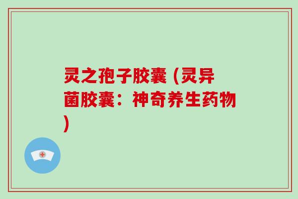 灵之孢子胶囊 (灵异菌胶囊:神奇养生) 灵之孢子胶囊 (灵异菌胶囊:神奇养生)