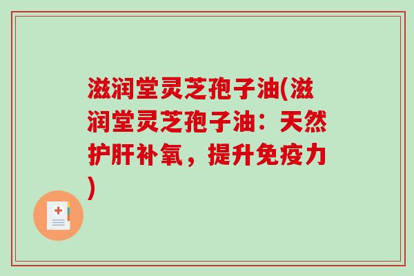 滋润堂灵芝孢子油(滋润堂灵芝孢子油:天然补氧,提升免疫力) 滋润堂灵芝孢子油(滋润堂灵芝孢子油:天然补氧,提升免疫力)