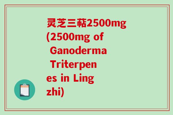 灵芝三萜2500mg(2500mg of Ganoderma Triterpenes in Lingzhi) 灵芝三萜2500mg(2500mg of Ganoderma Triterpenes in Lingzhi)
