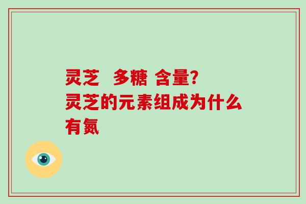 灵芝  多糖 含量？灵芝的元素组成为什么有氮