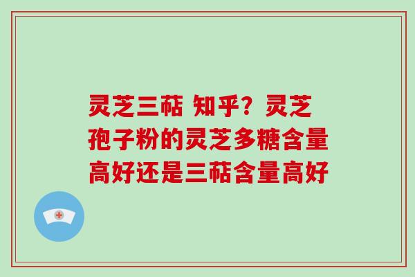 灵芝三萜 知乎？灵芝孢子粉的灵芝多糖含量高好还是三萜含量高好