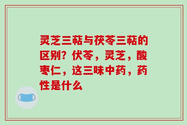 灵芝三萜与茯苓三萜的区别？伏苓，灵芝，酸枣仁，这三味，是什么