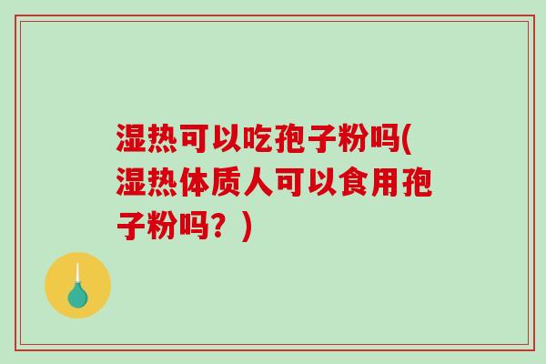 湿热可以吃孢子粉吗(湿热体质人可以食用孢子粉吗?) 湿热可以吃孢子粉吗(湿热体质人可以食用孢子粉吗?)