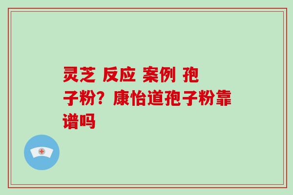 灵芝 反应 案例 孢子粉?康怡道孢子粉靠谱吗 灵芝 反应 案例 孢子粉?康怡道孢子粉靠谱吗