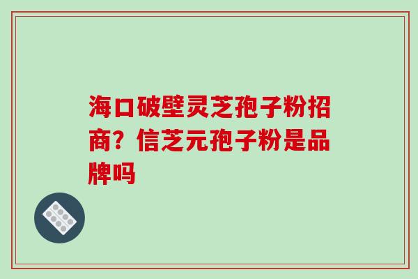 海口破壁灵芝孢子粉招商?信芝元孢子粉是品牌吗 海口破壁灵芝孢子粉招商?信芝元孢子粉是品牌吗